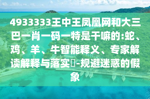 4933333王中王鳳凰網(wǎng)和大三巴一肖一碼一特是干嘛的:蛇、雞、羊、牛智能釋義、專家解讀解釋與落實(shí)?-規(guī)避迷惑的假象