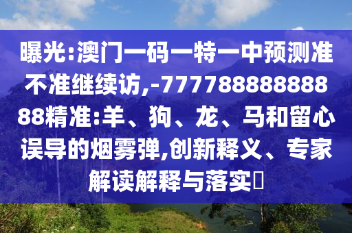 曝光:澳門一碼一特一中預(yù)測(cè)準(zhǔn)不準(zhǔn)繼續(xù)訪,-77778888888888精準(zhǔn):羊、狗、龍、馬和留心誤導(dǎo)的煙霧彈,創(chuàng)新釋義、專家解讀解釋與落實(shí)?