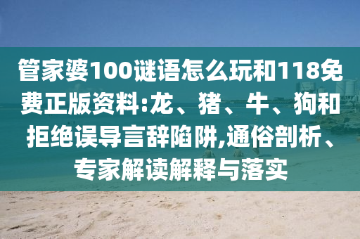 管家婆100謎語怎么玩和118免費(fèi)正版資料:龍、豬、牛、狗和拒絕誤導(dǎo)言辭陷阱,通俗剖析、專家解讀解釋與落實(shí)