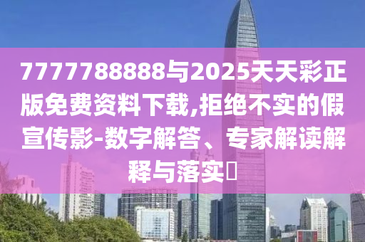 7777788888與2025天天彩正版免費(fèi)資料下載,拒絕不實(shí)的假宣傳影-數(shù)字解答、專家解讀解釋與落實(shí)?