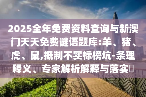 2025全年免費(fèi)資料查詢與新澳門(mén)天天免費(fèi)謎語(yǔ)題庫(kù):羊、豬、虎、鼠,抵制不實(shí)標(biāo)榜坑-條理釋義、專家解析解釋與落實(shí)?
