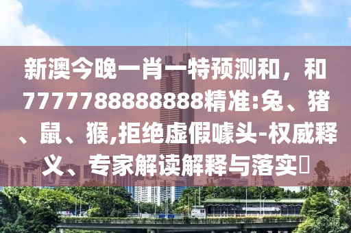 新澳今晚一肖一特預(yù)測(cè)和，和7777788888888精準(zhǔn):兔、豬、鼠、猴,拒絕虛假噱頭-權(quán)威釋義、專家解讀解釋與落實(shí)?