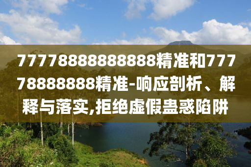 77778888888888精準(zhǔn)和77778888888精準(zhǔn)-響應(yīng)剖析、解釋與落實(shí),拒絕虛假蠱惑陷阱