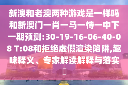 新澳和老澳兩種游戲是一樣嗎和新澳門一肖一馬一恃一中下一期預測:30-19-16-06-40-08 T:08和拒絕虛假渲染陷阱,趣味釋義、專家解讀解釋與落實?