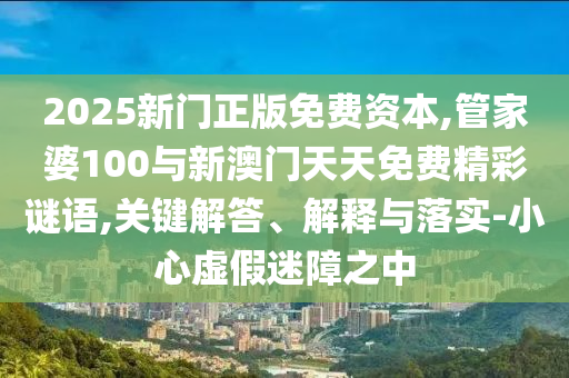 2025新門正版免費(fèi)資本,管家婆100與新澳門天天免費(fèi)精彩謎語(yǔ),關(guān)鍵解答、解釋與落實(shí)-小心虛假迷障之中