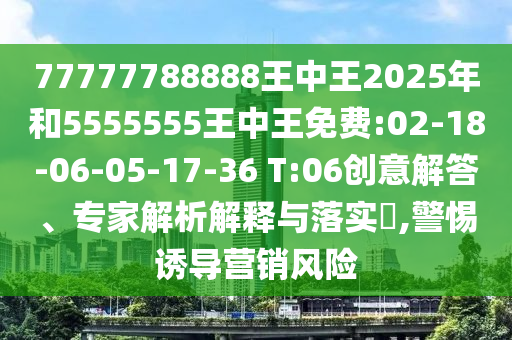 77777788888王中王2025年和5555555王中王免費(fèi):02-18-06-05-17-36 T:06創(chuàng)意解答、專家解析解釋與落實(shí)?,警惕誘導(dǎo)營(yíng)銷風(fēng)險(xiǎn)
