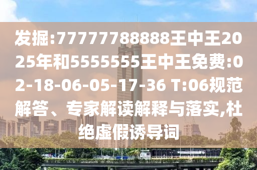 發(fā)掘:77777788888王中王2025年和5555555王中王免費(fèi):02-18-06-05-17-36 T:06規(guī)范解答、專家解讀解釋與落實(shí),杜絕虛假誘導(dǎo)詞