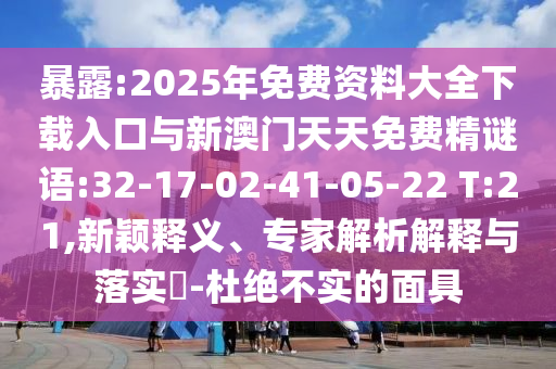 暴露:2025年免費(fèi)資料大全下載入口與新澳門天天免費(fèi)精謎語:32-17-02-41-05-22 T:21,新穎釋義、專家解析解釋與落實(shí)?-杜絕不實(shí)的面具