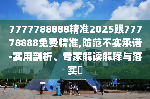 7777788888精準(zhǔn)2025跟77778888免費精準(zhǔn),防范不實承諾-實用剖析、專家解讀解釋與落實?