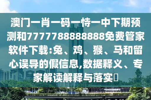 澳門一肖一碼一恃一中下期預(yù)測(cè)和7777788888888免費(fèi)管家軟件下載:兔、雞、猴、馬和留心誤導(dǎo)的假信息,數(shù)據(jù)釋義、專家解讀解釋與落實(shí)?
