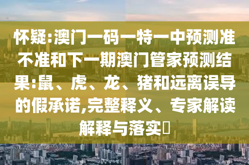 懷疑:澳門一碼一特一中預(yù)測準(zhǔn)不準(zhǔn)和下一期澳門管家預(yù)測結(jié)果:鼠、虎、龍、豬和遠(yuǎn)離誤導(dǎo)的假承諾,完整釋義、專家解讀解釋與落實(shí)?