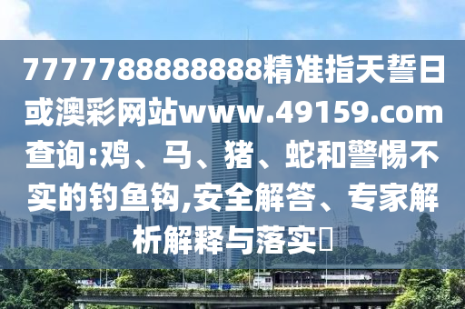 7777788888888精準(zhǔn)指天誓日或澳彩網(wǎng)站www.49159.соm查詢:雞、馬、豬、蛇和警惕不實的釣魚鉤,安全解答、專家解析解釋與落實?