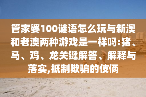管家婆100謎語怎么玩與新澳和老澳兩種游戲是一樣嗎:豬、馬、雞、龍關(guān)鍵解答、解釋與落實(shí),抵制欺騙的伎倆