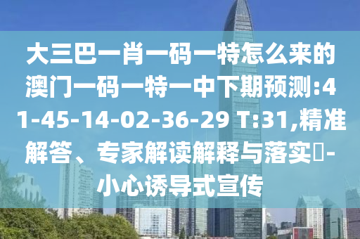 大三巴一肖一碼一特怎么來的澳門一碼一特一中下期預(yù)測:41-45-14-02-36-29 T:31,精準解答、專家解讀解釋與落實?-小心誘導(dǎo)式宣傳