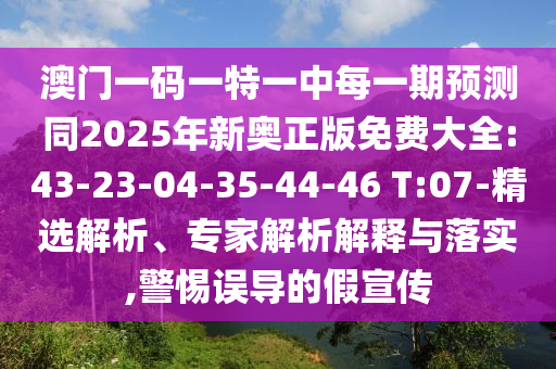 澳門一碼一特一中每一期預(yù)測同2025年新奧正版免費大全:43-23-04-35-44-46 T:07-精選解析、專家解析解釋與落實,警惕誤導(dǎo)的假宣傳