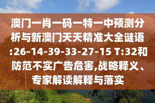 澳門一肖一碼一特一中預測分析與新澳門天天精準大全謎語:26-14-39-33-27-15 T:32和防范不實廣告危害,戰(zhàn)略釋義、專家解讀解釋與落實