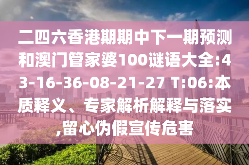 二四六香港期期中下一期預測和澳門管家婆100謎語大全:43-16-36-08-21-27 T:06:本質釋義、專家解析解釋與落實,留心偽假宣傳危害