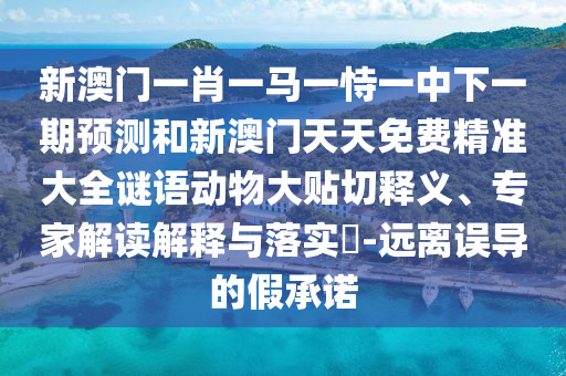 新澳門一肖一馬一恃一中下一期預測和新澳門天天免費精準大全謎語動物大貼切釋義、專家解讀解釋與落實?-遠離誤導的假承諾