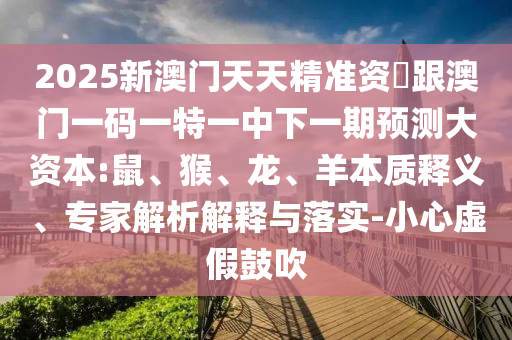 2025新澳門天天精準(zhǔn)資枓跟澳門一碼一特一中下一期預(yù)測(cè)大資本:鼠、猴、龍、羊本質(zhì)釋義、專家解析解釋與落實(shí)-小心虛假鼓吹