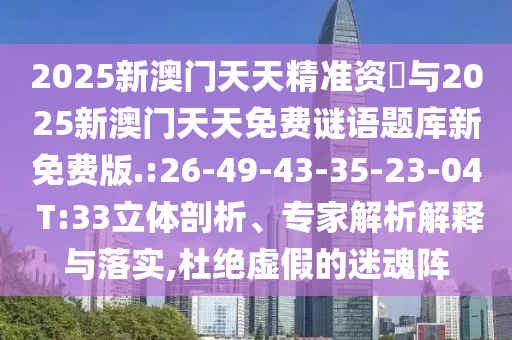 2025新澳門天天精準資枓與2025新澳門天天免費謎語題庫新免費版.:26-49-43-35-23-04 T:33立體剖析、專家解析解釋與落實,杜絕虛假的迷魂陣