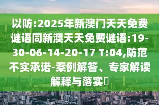 以防:2025年新澳門(mén)天天免費(fèi)謎語(yǔ)同新澳天天免費(fèi)謎語(yǔ):19-30-06-14-20-17 T:04,防范不實(shí)承諾-案例解答、專家解讀解釋與落實(shí)?
