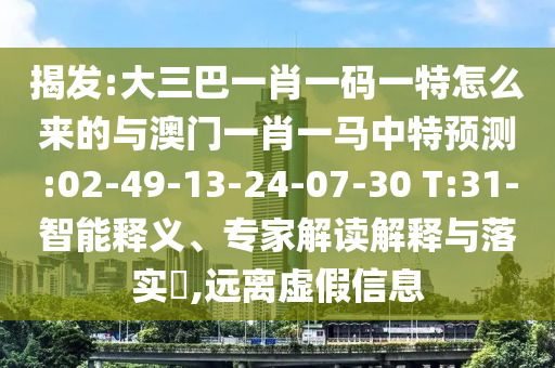 揭發(fā):大三巴一肖一碼一特怎么來(lái)的與澳門(mén)一肖一馬中特預(yù)測(cè):02-49-13-24-07-30 T:31-智能釋義、專家解讀解釋與落實(shí)?,遠(yuǎn)離虛假信息