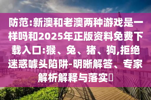 防范:新澳和老澳兩種游戲是一樣嗎和2025年正版資料免費(fèi)下載入口:猴、兔、豬、狗,拒絕迷惑噱頭陷阱-明晰解答、專家解析解釋與落實(shí)?