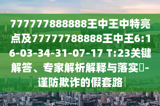 777777888888王中王中特亮點及77777788888王中王6:16-03-34-31-07-17 T:23關(guān)鍵解答、專家解析解釋與落實?-謹防欺詐的假套路