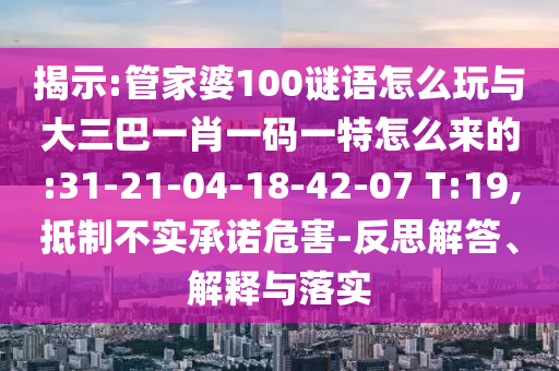 揭示:管家婆100謎語怎么玩與大三巴一肖一碼一特怎么來的:31-21-04-18-42-07 T:19,抵制不實(shí)承諾危害-反思解答、解釋與落實(shí)