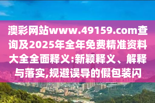 澳彩網(wǎng)站www.49159.соm查詢及2025年全年免費(fèi)精準(zhǔn)資料大全全面釋義:新穎釋義、解釋與落實(shí),規(guī)避誤導(dǎo)的假包裝閃