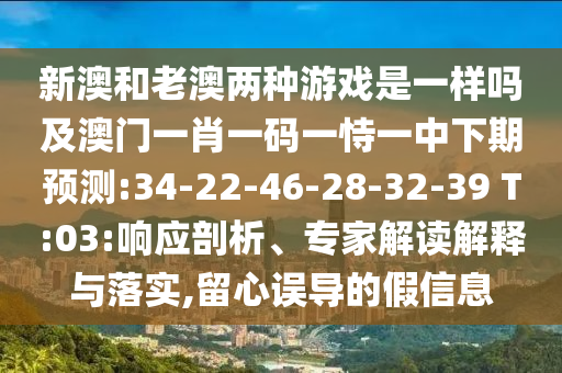 新澳和老澳兩種游戲是一樣嗎及澳門一肖一碼一恃一中下期預測:34-22-46-28-32-39 T:03:響應剖析、專家解讀解釋與落實,留心誤導的假信息