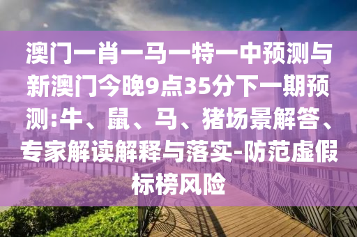 澳門一肖一馬一特一中預(yù)測與新澳門今晚9點35分下一期預(yù)測:牛、鼠、馬、豬場景解答、專家解讀解釋與落實-防范虛假標(biāo)榜風(fēng)險