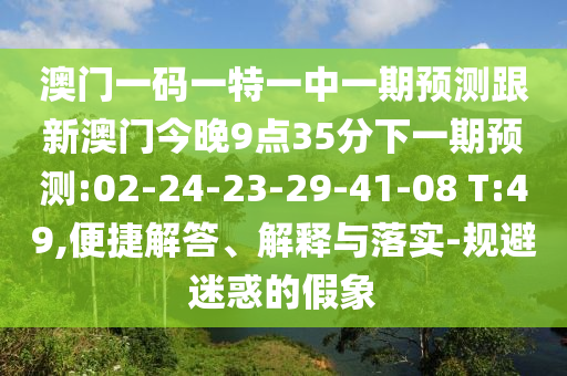 澳門一碼一特一中一期預(yù)測跟新澳門今晚9點35分下一期預(yù)測:02-24-23-29-41-08 T:49,便捷解答、解釋與落實-規(guī)避迷惑的假象