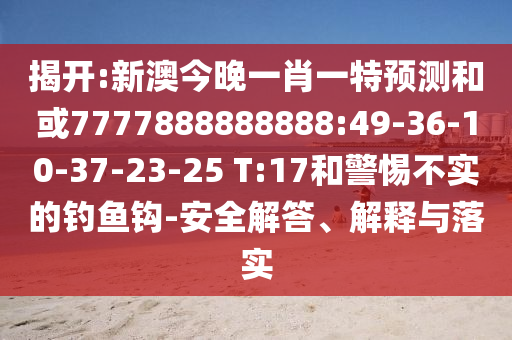 揭開:新澳今晚一肖一特預(yù)測和或7777888888888:49-36-10-37-23-25 T:17和警惕不實(shí)的釣魚鉤-安全解答、解釋與落實(shí)