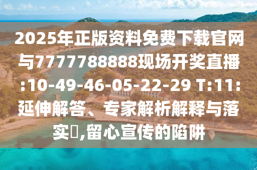 2025年正版資料免費(fèi)下載官網(wǎng)與7777788888現(xiàn)場(chǎng)開(kāi)獎(jiǎng)直播:10-49-46-05-22-29 T:11:延伸解答、專(zhuān)家解析解釋與落實(shí)?,留心宣傳的陷阱