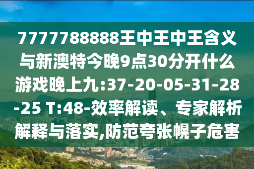 7777788888王中王中王含義與新澳特今晚9點(diǎn)30分開(kāi)什么游戲晚上九:37-20-05-31-28-25 T:48-效率解讀、專(zhuān)家解析解釋與落實(shí),防范夸張幌子危害
