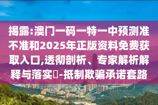 揭露:澳門一碼一特一中預(yù)測準(zhǔn)不準(zhǔn)和2025年正版資料免費(fèi)獲取入口,透徹剖析、專家解析解釋與落實(shí)?-抵制欺騙承諾套路