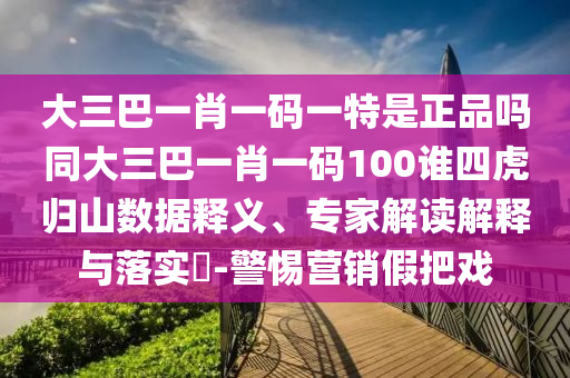 大三巴一肖一碼一特是正品嗎同大三巴一肖一碼100誰四虎歸山數(shù)據(jù)釋義、專家解讀解釋與落實(shí)?-警惕營銷假把戲