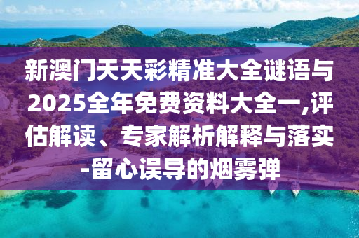 新澳門天天彩精準(zhǔn)大全謎語(yǔ)與2025全年免費(fèi)資料大全一,評(píng)估解讀、專家解析解釋與落實(shí)-留心誤導(dǎo)的煙霧彈