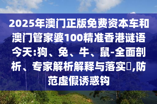 2025年澳門正版免費資本車和澳門管家婆100精準(zhǔn)香港謎語今天:狗、兔、牛、鼠-全面剖析、專家解析解釋與落實?,防范虛假誘惑鉤