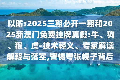 以防:2025三期必開一期和2025新澳門免費(fèi)掛牌真假:牛、狗、猴、虎-技術(shù)釋義、專家解讀解釋與落實(shí),警惕夸張幌子背后