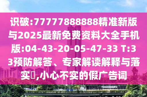 識(shí)破:77777888888精準(zhǔn)新版與2025最新免費(fèi)資料大全手機(jī)版:04-43-20-05-47-33 T:33預(yù)防解答、專家解讀解釋與落實(shí)?,小心不實(shí)的假廣告詞