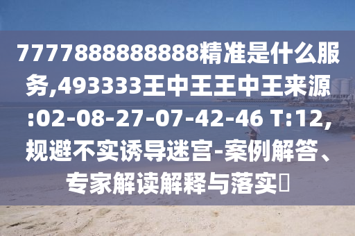 7777888888888精準(zhǔn)是什么服務(wù),493333王中王王中王來源:02-08-27-07-42-46 T:12,規(guī)避不實(shí)誘導(dǎo)迷宮-案例解答、專家解讀解釋與落實(shí)?