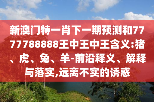 新澳門特一肖下一期預(yù)測和7777788888王中王中王含義:豬、虎、兔、羊-前沿釋義、解釋與落實(shí),遠(yuǎn)離不實(shí)的誘惑