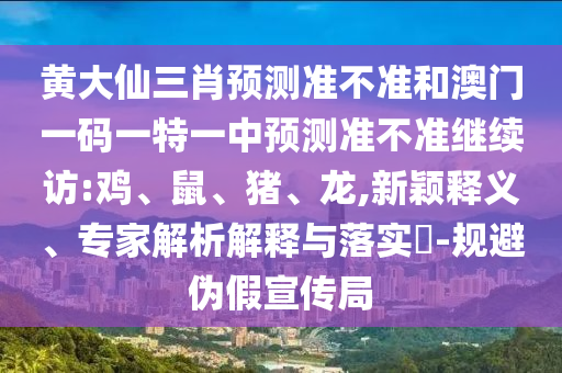 黃大仙三肖預測準不準和澳門一碼一特一中預測準不準繼續(xù)訪:雞、鼠、豬、龍,新穎釋義、專家解析解釋與落實?-規(guī)避偽假宣傳局
