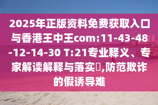 2025年正版資料免費獲取入口與香港王中王com:11-43-48-12-14-30 T:21專業(yè)釋義、專家解讀解釋與落實?,防范欺詐的假誘導(dǎo)難