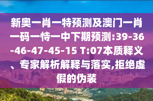 新奧一肖一特預(yù)測及澳門一肖一碼一恃一中下期預(yù)測:39-36-46-47-45-15 T:07本質(zhì)釋義、專家解析解釋與落實,拒絕虛假的偽裝
