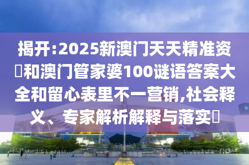 揭開:2025新澳門天天精準(zhǔn)資枓和澳門管家婆100謎語答案大全和留心表里不一營(yíng)銷,社會(huì)釋義、專家解析解釋與落實(shí)?