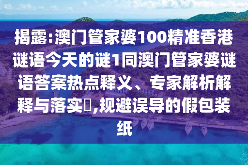 揭露:澳門管家婆100精準香港謎語今天的謎1同澳門管家婆謎語答案熱點釋義、專家解析解釋與落實?,規(guī)避誤導的假包裝紙