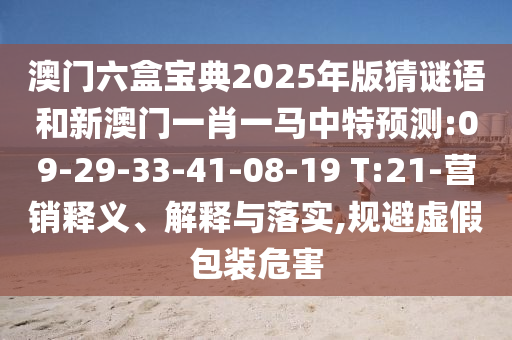 澳門六盒寶典2025年版猜謎語(yǔ)和新澳門一肖一馬中特預(yù)測(cè):09-29-33-41-08-19 T:21-營(yíng)銷釋義、解釋與落實(shí),規(guī)避虛假包裝危害